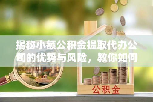 通江揭秘小额公积金提取代办公司的优势与风险，教你如何选择可靠服务