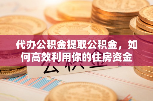 通江代办公积金提取公积金，如何高效利用你的住房资金