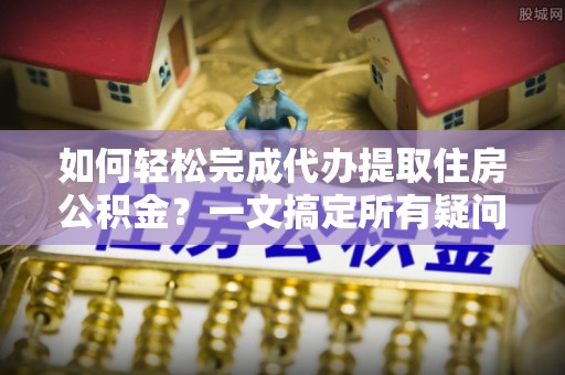 通江如何轻松完成代办提取住房公积金？一文搞定所有疑问
