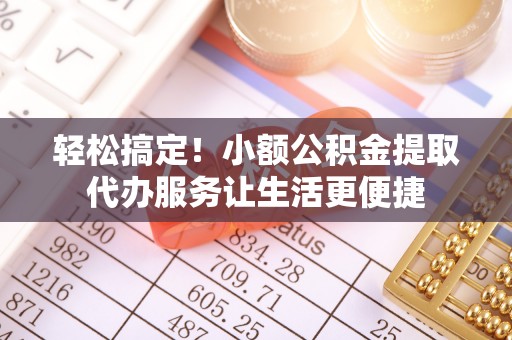 通江轻松搞定！小额公积金提取代办服务让生活更便捷