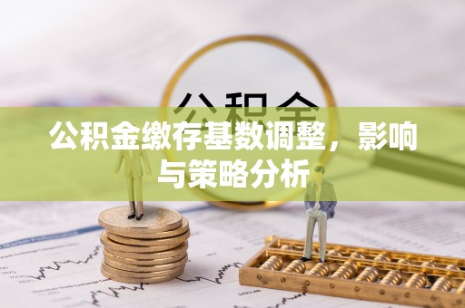 通江公积金缴存基数调整，影响与策略分析
