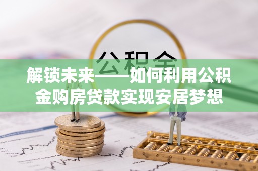 通江解锁未来——如何利用公积金购房贷款实现安居梦想