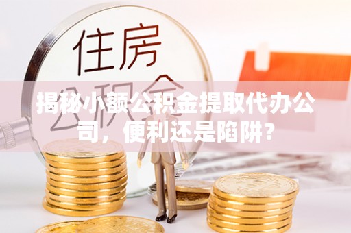 通江揭秘小额公积金提取代办公司，便利还是陷阱？