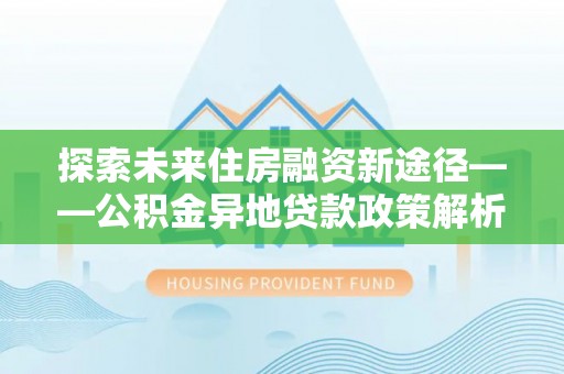 通江探索未来住房融资新途径——公积金异地贷款政策解析与实践