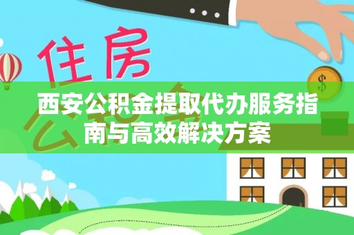 通江西安公积金提取代办服务指南与高效解决方案