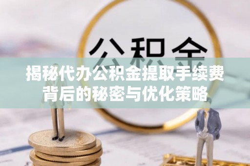 通江揭秘代办公积金提取手续费背后的秘密与优化策略