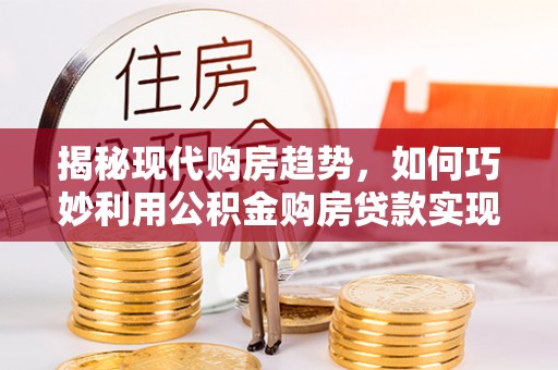 通江揭秘现代购房趋势，如何巧妙利用公积金购房贷款实现置业梦想