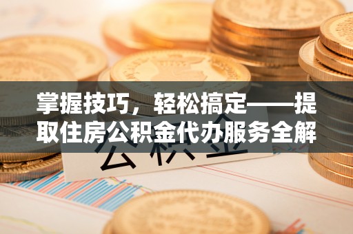 通江掌握技巧，轻松搞定——提取住房公积金代办服务全解析