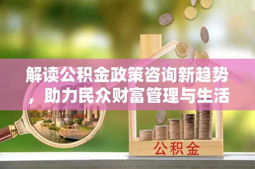 通江解读公积金政策咨询新趋势，助力民众财富管理与生活规划