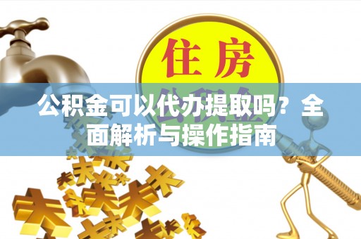 通江公积金可以代办提取吗？全面解析与操作指南