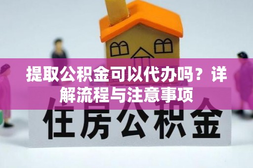 通江提取公积金可以代办吗？详解流程与注意事项