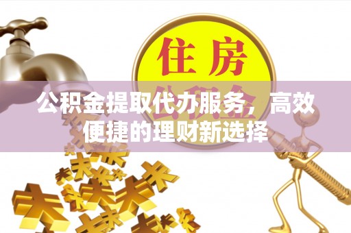通江公积金提取代办服务，高效便捷的理财新选择