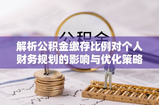 通江解析公积金缴存比例对个人财务规划的影响与优化策略