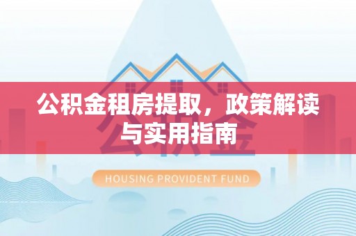 通江公积金租房提取，政策解读与实用指南