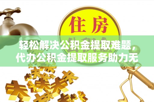通江轻松解决公积金提取难题，代办公积金提取服务助力无忧生活