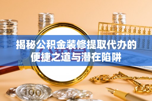 通江揭秘公积金装修提取代办的便捷之道与潜在陷阱