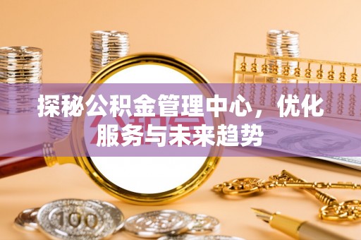 通江探秘公积金管理中心，优化服务与未来趋势