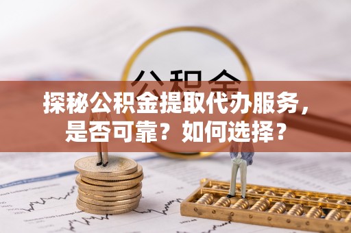 通江探秘公积金提取代办服务，是否可靠？如何选择？
