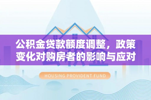 通江公积金贷款额度调整，政策变化对购房者的影响与应对策略