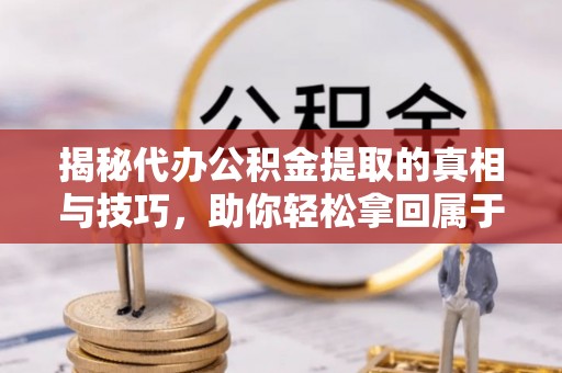 通江揭秘代办公积金提取的真相与技巧，助你轻松拿回属于你的钱