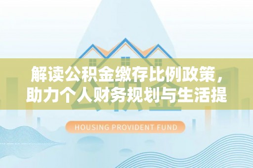 通江解读公积金缴存比例政策，助力个人财务规划与生活提升