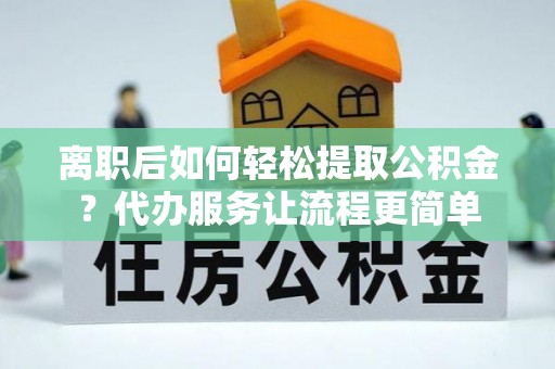 通江离职后如何轻松提取公积金？代办服务让流程更简单