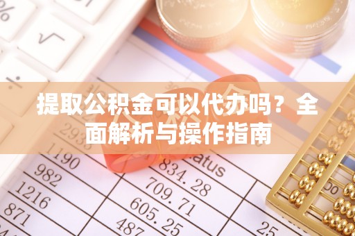 通江提取公积金可以代办吗？全面解析与操作指南
