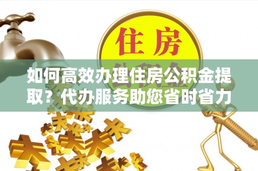 通江如何高效办理住房公积金提取？代办服务助您省时省力