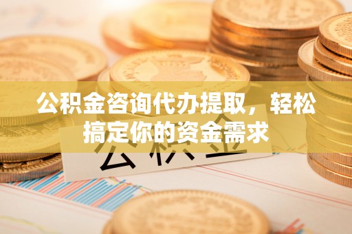 通江公积金咨询代办提取，轻松搞定你的资金需求