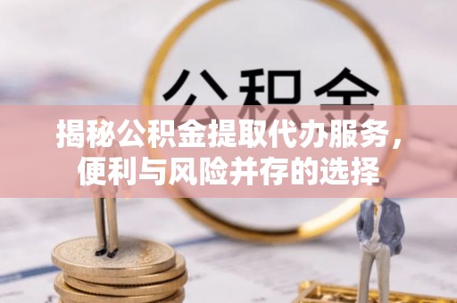 通江揭秘公积金提取代办服务，便利与风险并存的选择