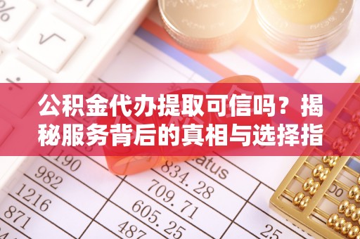 通江公积金代办提取可信吗？揭秘服务背后的真相与选择指南