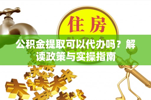 通江公积金提取可以代办吗？解读政策与实操指南