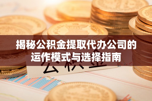 通江揭秘公积金提取代办公司的运作模式与选择指南