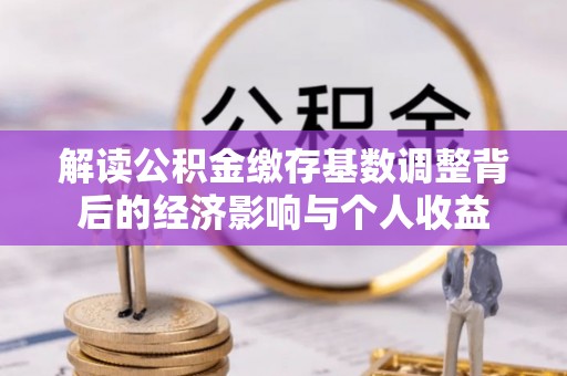通江解读公积金缴存基数调整背后的经济影响与个人收益