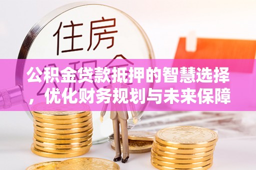 通江公积金贷款抵押的智慧选择，优化财务规划与未来保障