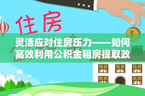 通江灵活应对住房压力——如何高效利用公积金租房提取政策