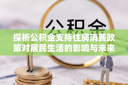 通江探析公积金支持住房消费政策对居民生活的影响与未来展望