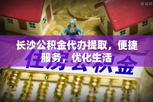 通江长沙公积金代办提取，便捷服务，优化生活