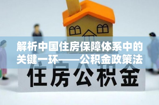 通江解析中国住房保障体系中的关键一环——公积金政策法规的演变与影响