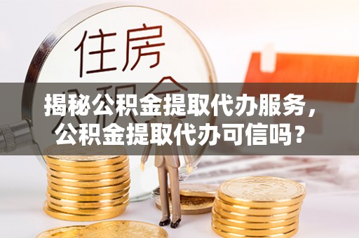 通江揭秘公积金提取代办服务，公积金提取代办可信吗？