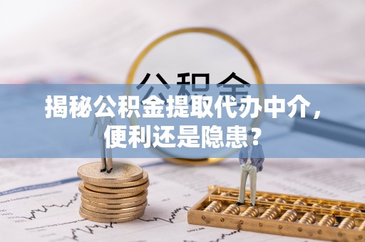 通江揭秘公积金提取代办中介，便利还是隐患？