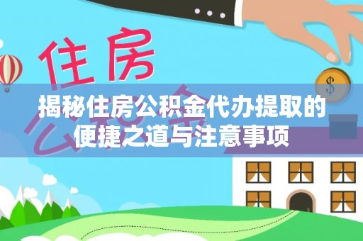 通江揭秘住房公积金代办提取的便捷之道与注意事项