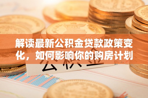 通江解读最新公积金贷款政策变化，如何影响你的购房计划？