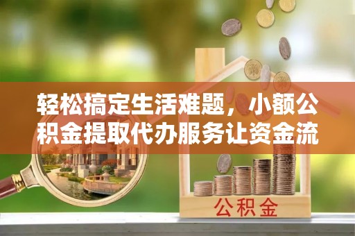通江轻松搞定生活难题，小额公积金提取代办服务让资金流转更便捷
