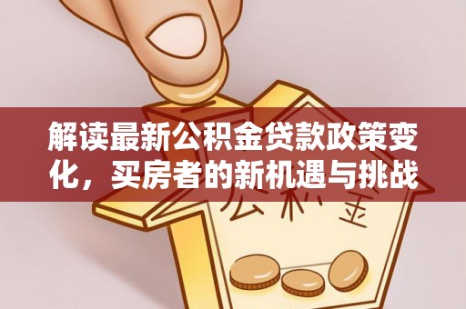 通江解读最新公积金贷款政策变化，买房者的新机遇与挑战