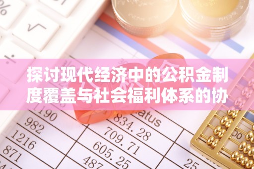 通江探讨现代经济中的公积金制度覆盖与社会福利体系的协同发展