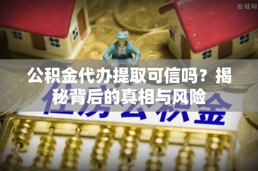 通江公积金代办提取可信吗？揭秘背后的真相与风险