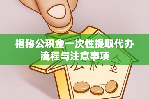 通江揭秘公积金一次性提取代办流程与注意事项