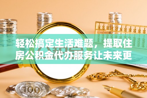 通江轻松搞定生活难题，提取住房公积金代办服务让未来更安心
