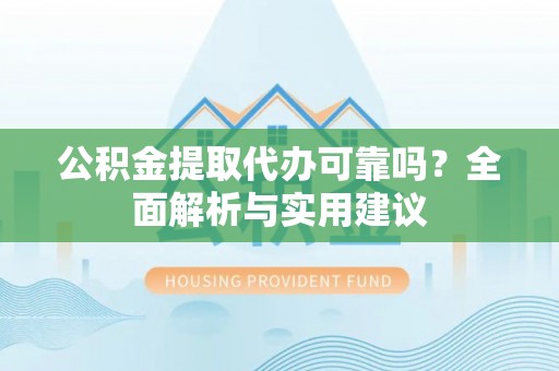 通江公积金提取代办可靠吗？全面解析与实用建议